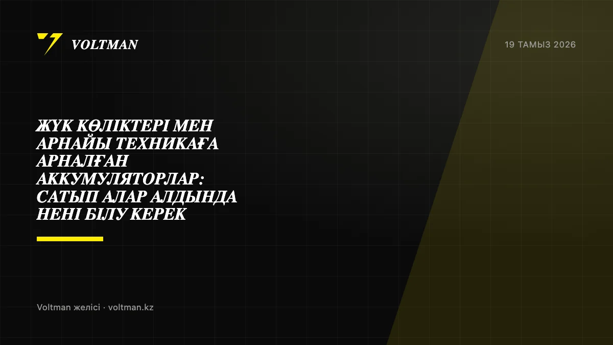 Жүк көліктері мен арнайы техникаға арналған аккумуляторлар: сатып алар алдында нені білу керек
